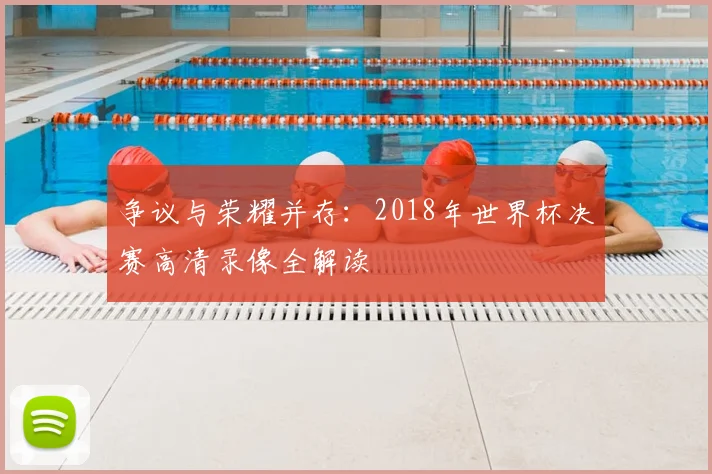争议与荣耀并存：2018年世界杯决赛高清录像全解读