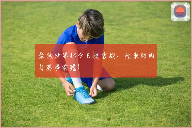 聚焦世界杯今日收官战,结束时间与赛事前瞻!