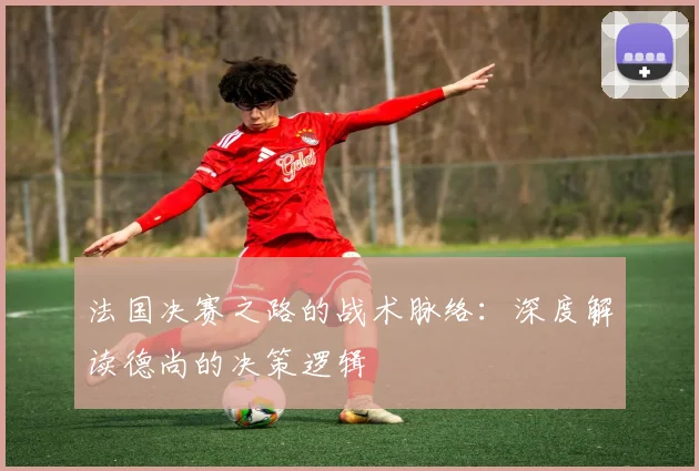 法国决赛之路的战术脉络：深度解读德尚的决策逻辑
