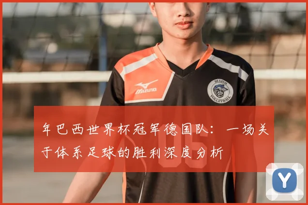 年巴西世界杯冠军德国队:一场关于体系足球的胜利深度分析