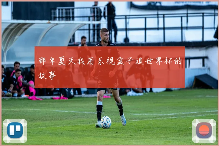 那年夏天我用乐视盒子追世界杯的故事