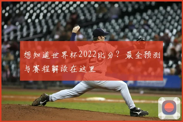 想知道世界杯2022比分?最全预测与赛程解读在这里