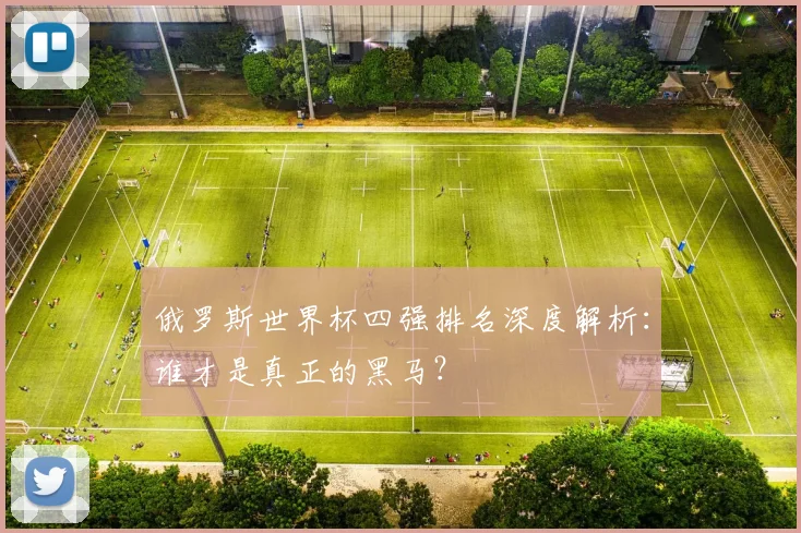 俄罗斯世界杯四强排名深度解析:谁才是真正的黑马?