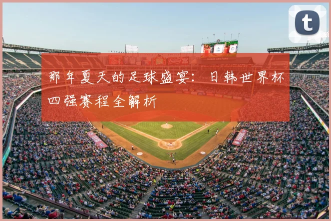 那年夏天的足球盛宴：日韩世界杯四强赛程全解析