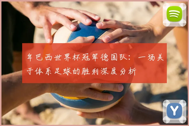 年巴西世界杯冠军德国队:一场关于体系足球的胜利深度分析