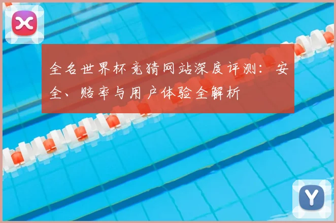 全名世界杯竞猜网站深度评测:安全、赔率与用户体验全解析
