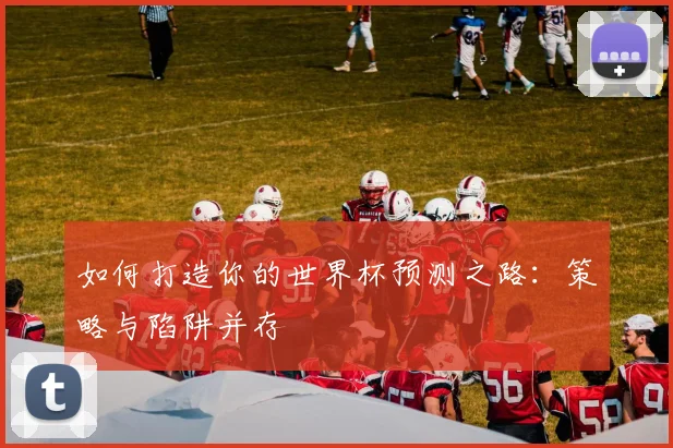 如何打造你的世界杯预测之路:策略与陷阱并存