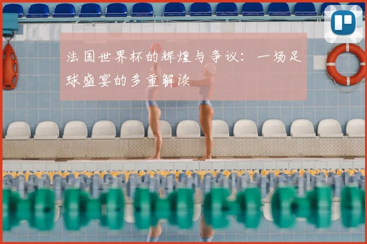 法国世界杯的辉煌与争议：一场足球盛宴的多重解读