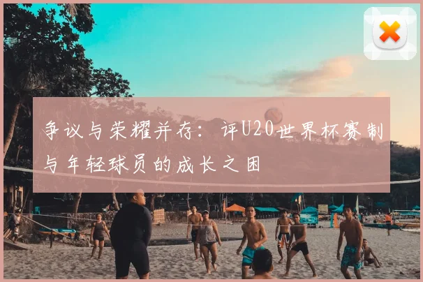 争议与荣耀并存：评U20世界杯赛制与年轻球员的成长之困