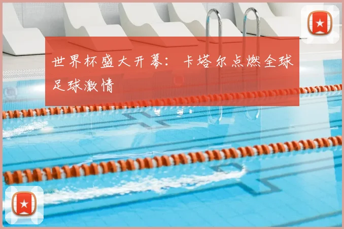 世界杯盛大开幕:卡塔尔点燃全球足球激情