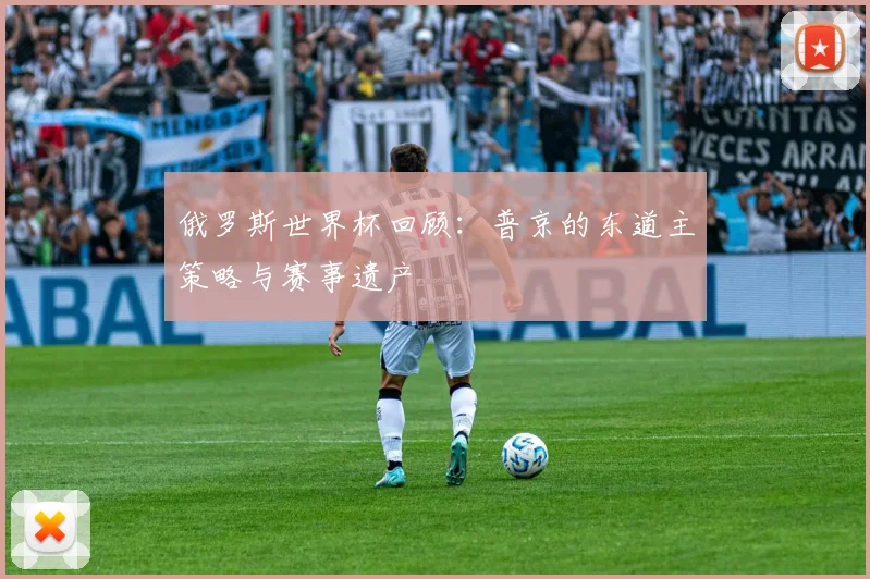 俄罗斯世界杯回顾：普京的东道主策略与赛事遗产