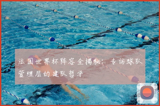 法国世界杯阵容全揭秘：专访球队管理层的建队哲学