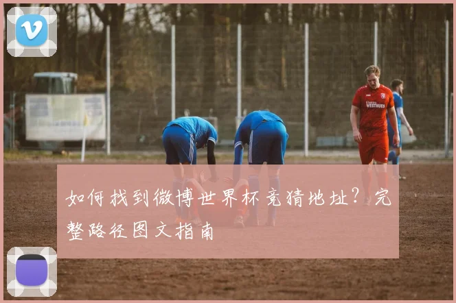 如何找到微博世界杯竞猜地址？完整路径图文指南