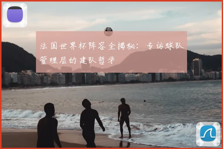 法国世界杯阵容全揭秘：专访球队管理层的建队哲学