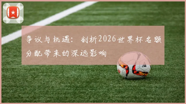 争议与机遇：剖析2026世界杯名额分配带来的深远影响
