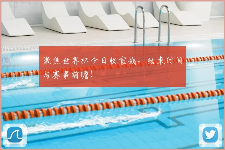 聚焦世界杯今日收官战，结束时间与赛事前瞻！
