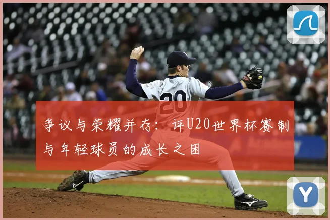 争议与荣耀并存：评U20世界杯赛制与年轻球员的成长之困