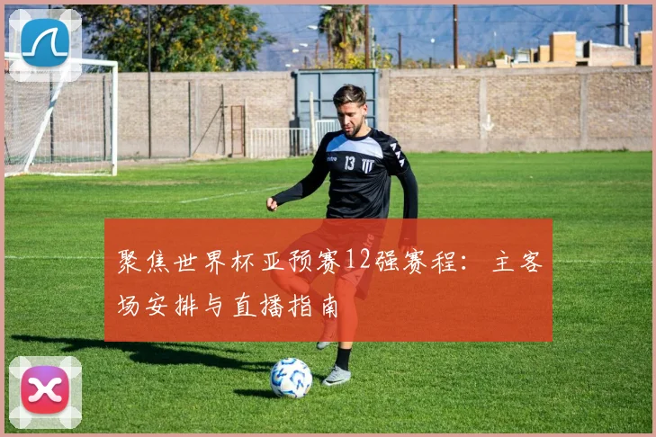 聚焦世界杯亚预赛12强赛程：主客场安排与直播指南