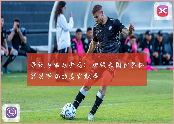 争议与感动并存：回顾法国世界杯颁奖现场的真实叙事