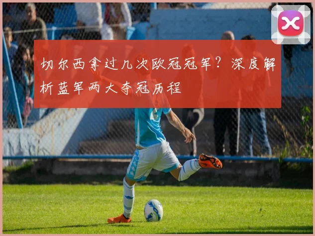 切尔西拿过几次欧冠冠军?深度解析蓝军两大夺冠历程