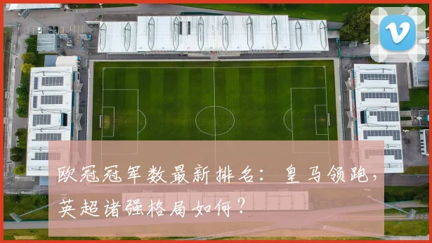 欧冠冠军数最新排名：皇马领跑，英超诸强格局如何？