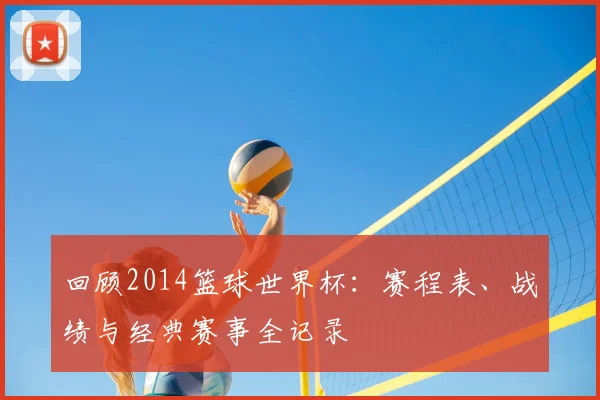 回顾2014篮球世界杯:赛程表、战绩与经典赛事全记录