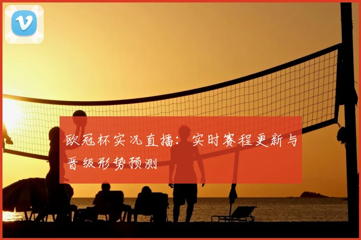 欧冠杯实况直播:实时赛程更新与晋级形势预测