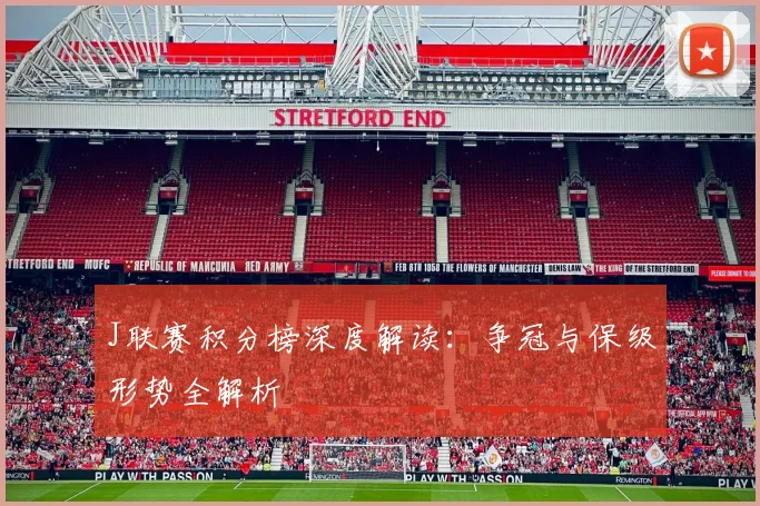 J联赛积分榜深度解读:争冠与保级形势全解析