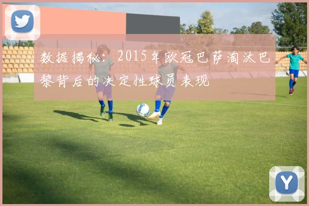 数据揭秘:2015年欧冠巴萨淘汰巴黎背后的决定性球员表现