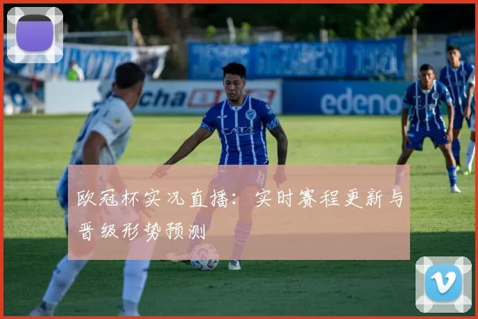 欧冠杯实况直播：实时赛程更新与晋级形势预测