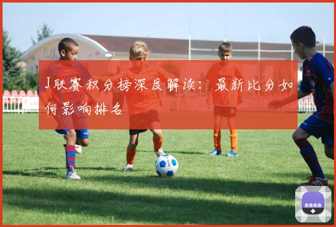 J联赛积分榜深度解读：最新比分如何影响排名