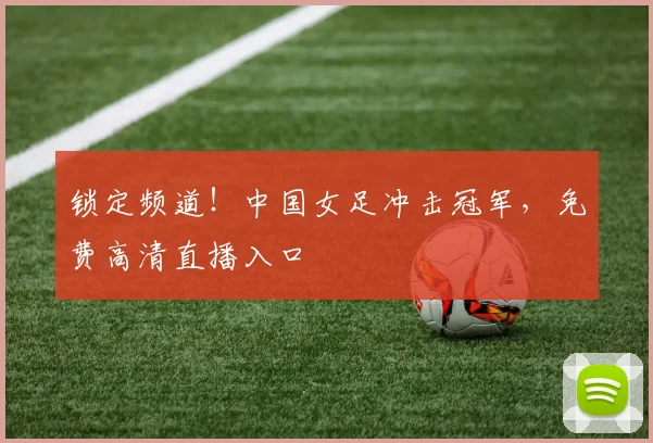 锁定频道！中国女足冲击冠军，免费高清直播入口