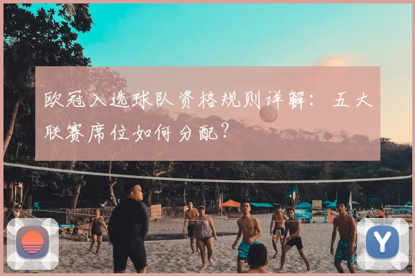 欧冠入选球队资格规则详解:五大联赛席位如何分配?