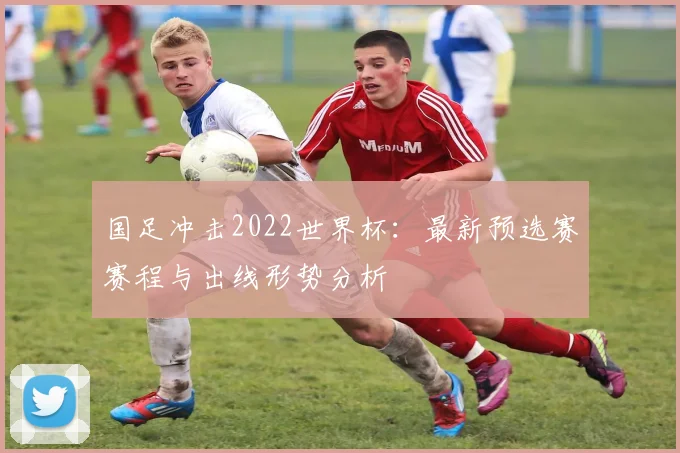 国足冲击2022世界杯：最新预选赛赛程与出线形势分析