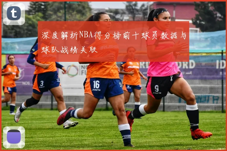 深度解析NBA得分榜前十球员数据与球队战绩关联