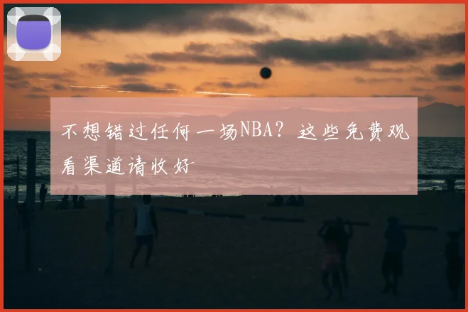 不想错过任何一场NBA?这些免费观看渠道请收好
