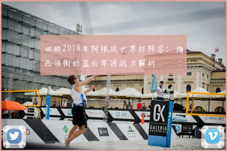 回顾2018年阿根廷世界杯阵容：梅西领衔的蓝白军团战力解析