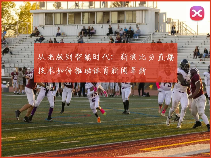 从老版到智能时代:新浪比分直播技术如何推动体育新闻革新