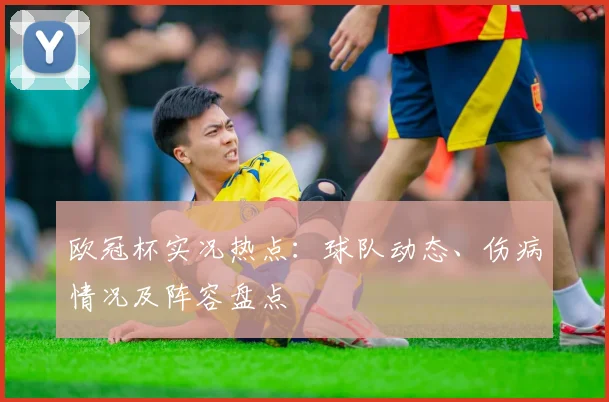 欧冠杯实况热点：球队动态、伤病情况及阵容盘点