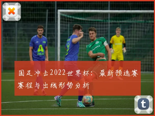 国足冲击2022世界杯:最新预选赛赛程与出线形势分析