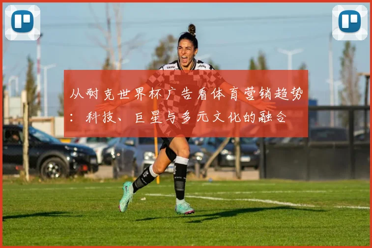 从耐克世界杯广告看体育营销趋势:科技、巨星与多元文化的融合