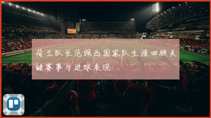 荷兰队长范佩西国家队生涯回顾关键赛事与进球表现