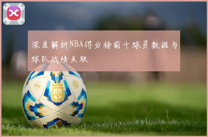 深度解析NBA得分榜前十球员数据与球队战绩关联