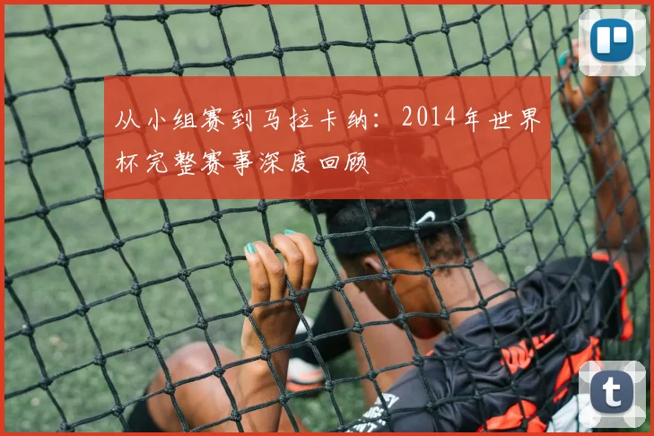 从小组赛到马拉卡纳：2014年世界杯完整赛事深度回顾