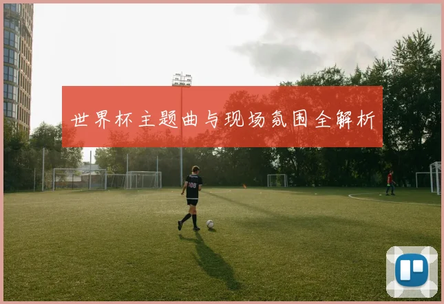 世界杯主题曲与现场氛围全解析