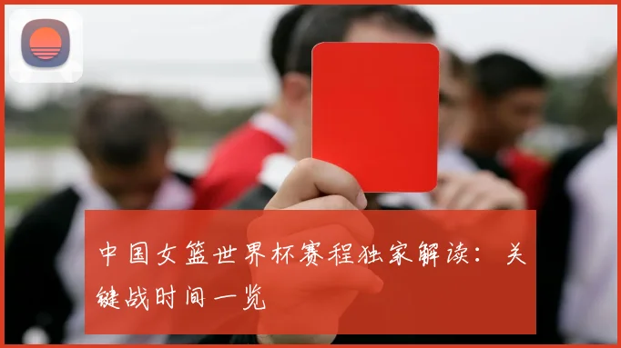 中国女篮世界杯赛程独家解读：关键战时间一览